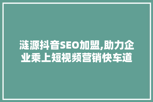 涟源抖音SEO加盟,助力企业乘上短视频营销快车道