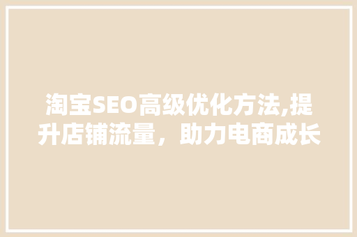 淘宝SEO高级优化方法,提升店铺流量，助力电商成长 头条优化
