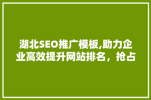 湖北SEO推广模板,助力企业高效提升网站排名，抢占互联网市场先机