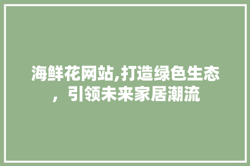 海鲜花网站,打造绿色生态，引领未来家居潮流