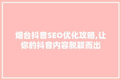 烟台抖音SEO优化攻略,让你的抖音内容脱颖而出