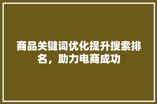 商品关键词优化提升搜索排名，助力电商成功 搜狗优化