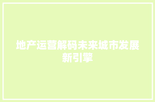 地产运营解码未来城市发展新引擎