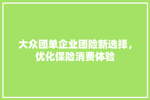大众团单企业团险新选择，优化保险消费体验