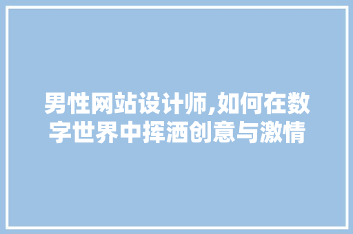 男性网站设计师,如何在数字世界中挥洒创意与激情