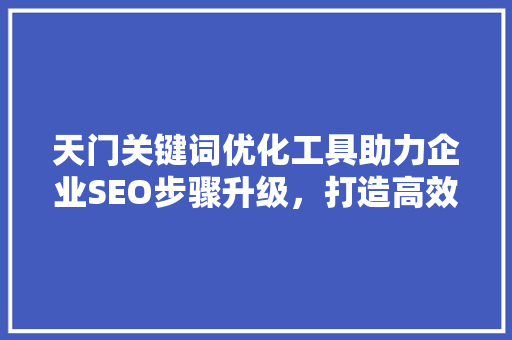 天门关键词优化工具助力企业SEO步骤升级，打造高效网络营销矩阵