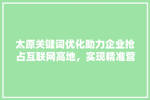 太原关键词优化助力企业抢占互联网高地，实现精准营销新突破