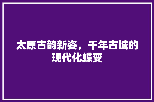 太原古韵新姿，千年古城的现代化蝶变