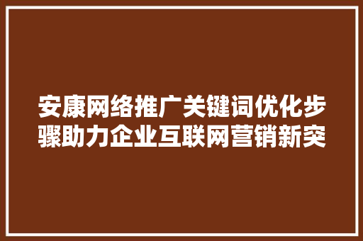 安康网络推广关键词优化步骤助力企业互联网营销新突破