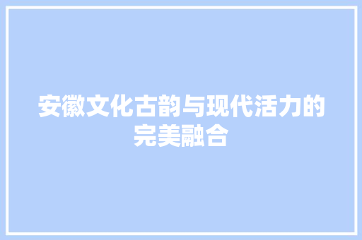安徽文化古韵与现代活力的完美融合