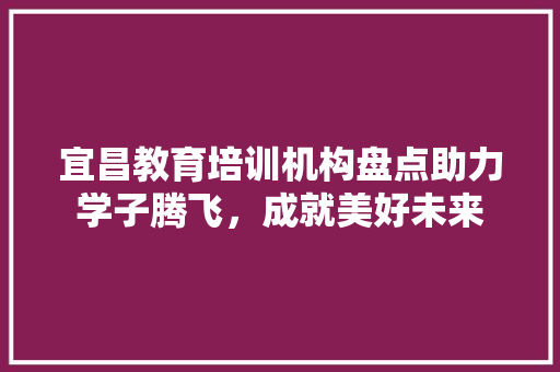 宜昌教育培训机构盘点助力学子腾飞，成就美好未来