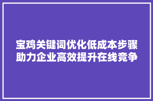 宝鸡关键词优化低成本步骤助力企业高效提升在线竞争力