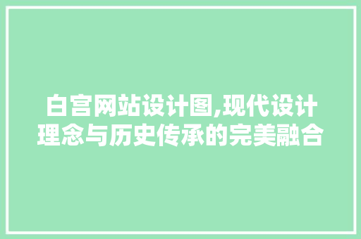 白宫网站设计图,现代设计理念与历史传承的完美融合