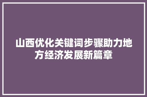 山西优化关键词步骤助力地方经济发展新篇章 头条优化