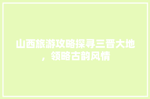 山西旅游攻略探寻三晋大地，领略古韵风情
