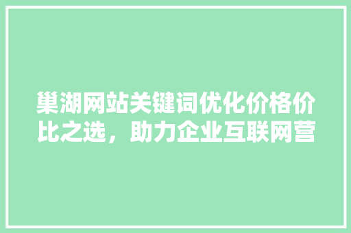 巢湖网站关键词优化价格价比之选，助力企业互联网营销 360搜优化
