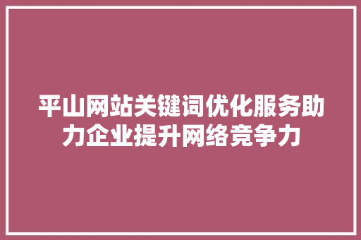 平山网站关键词优化服务助力企业提升网络竞争力