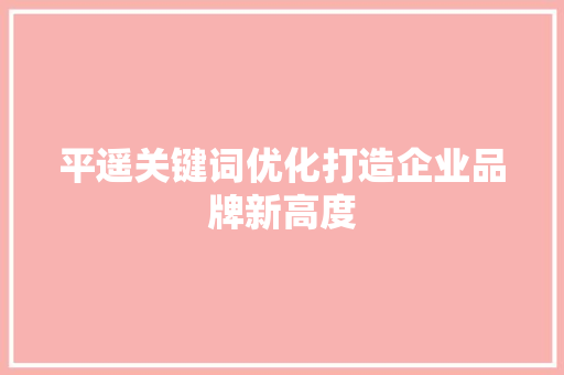 平遥关键词优化打造企业品牌新高度
