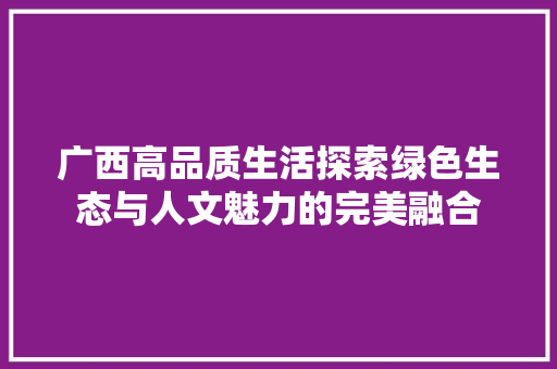 广西高品质生活探索绿色生态与人文魅力的完美融合 小程序开发