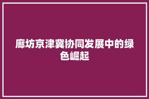廊坊京津冀协同发展中的绿色崛起 头条优化