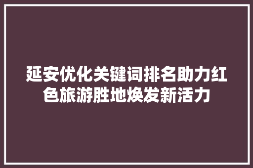 延安优化关键词排名助力红色旅游胜地焕发新活力 小程序开发