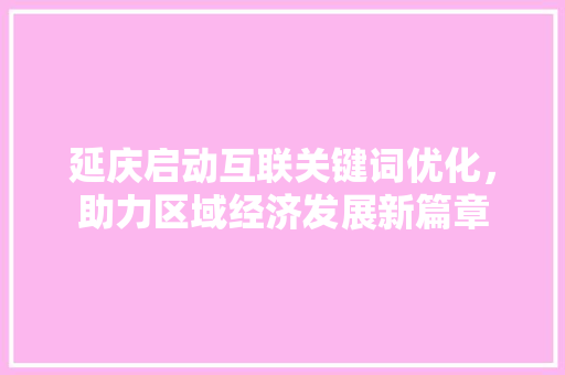 延庆启动互联关键词优化，助力区域经济发展新篇章 头条优化