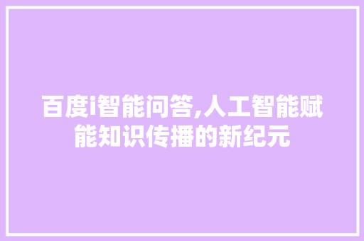 百度i智能问答,人工智能赋能知识传播的新纪元