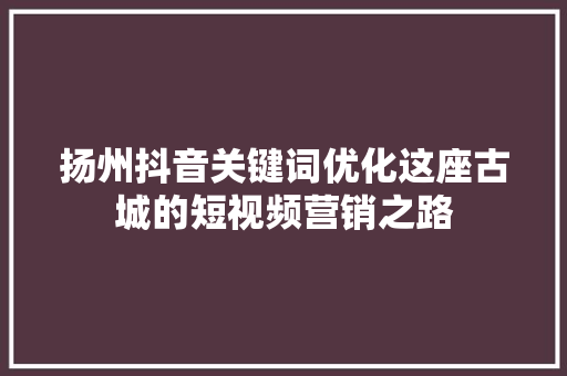 扬州抖音关键词优化这座古城的短视频营销之路