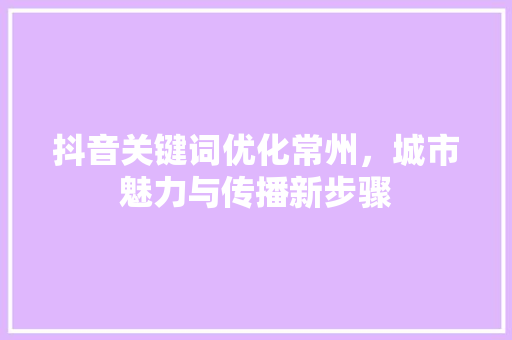 抖音关键词优化常州，城市魅力与传播新步骤