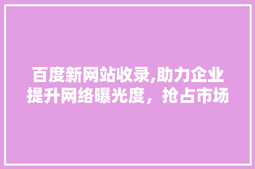 百度新网站收录,助力企业提升网络曝光度，抢占市场先机 百度新网站收录,助力企业提升网络曝光度，抢占市场先机 百度算法