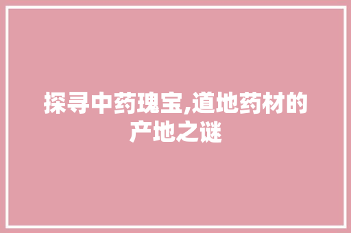 探寻中药瑰宝,道地药材的产地之谜
