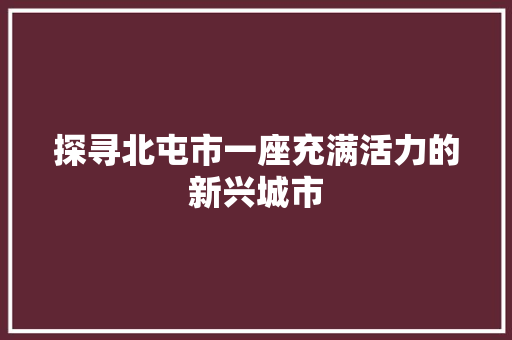 探寻北屯市一座充满活力的新兴城市