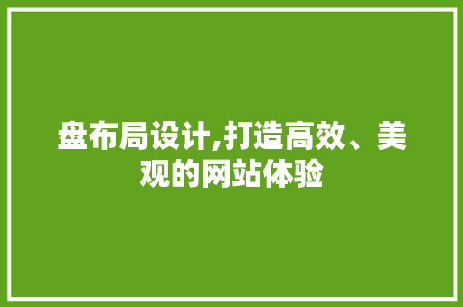 盘布局设计,打造高效、美观的网站体验 盘布局设计,打造高效、美观的网站体验 AI技术学习