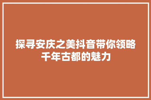 探寻安庆之美抖音带你领略千年古都的魅力