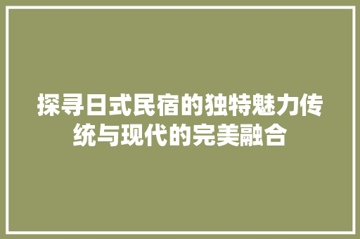 探寻日式民宿的独特魅力传统与现代的完美融合
