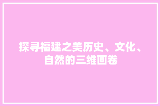 探寻福建之美历史、文化、自然的三维画卷 小程序开发