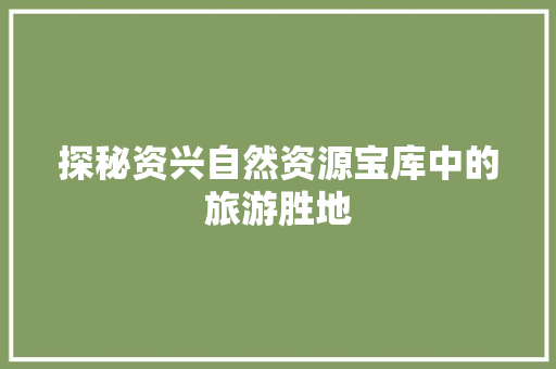 探秘资兴自然资源宝库中的旅游胜地 网站优化