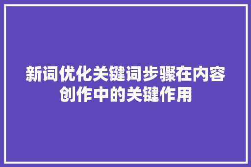 新词优化关键词步骤在内容创作中的关键作用