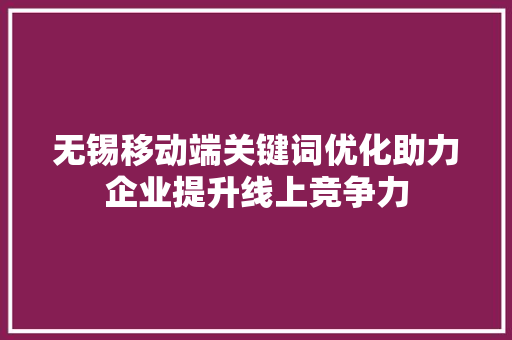 无锡移动端关键词优化助力企业提升线上竞争力