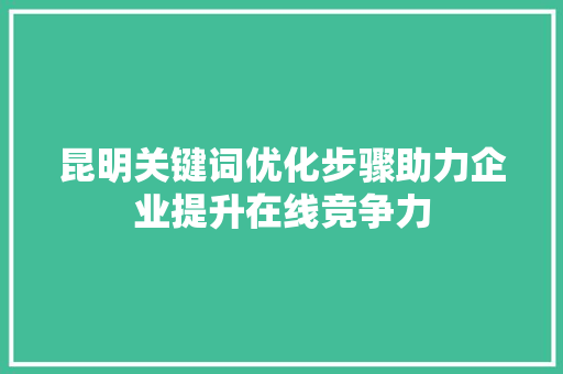 昆明关键词优化步骤助力企业提升在线竞争力 网站开发