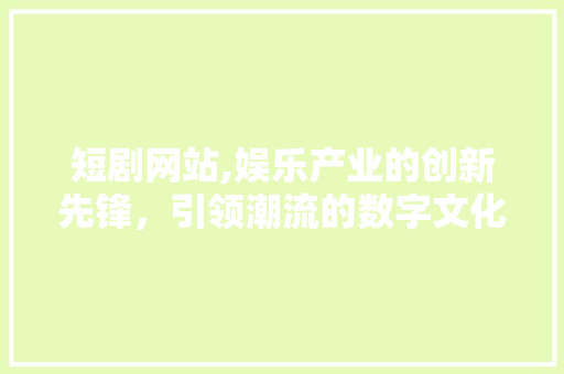 短剧网站,娱乐产业的创新先锋，引领潮流的数字文化新地标 短剧网站,娱乐产业的创新先锋，引领潮流的数字文化新地标 网站优化