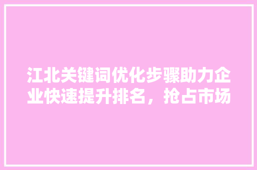江北关键词优化步骤助力企业快速提升排名，抢占市场先机