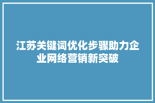 江苏关键词优化步骤助力企业网络营销新突破 英文谷歌算法