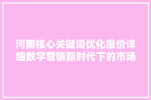河南核心关键词优化报价详细数字营销新时代下的市场机遇 AI技术学习
