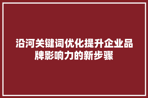 沿河关键词优化提升企业品牌影响力的新步骤 360搜优化