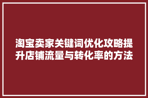 淘宝卖家关键词优化攻略提升店铺流量与转化率的方法