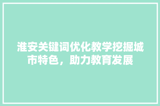 淮安关键词优化教学挖掘城市特色，助力教育发展