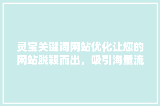 灵宝关键词网站优化让您的网站脱颖而出，吸引海量流量
