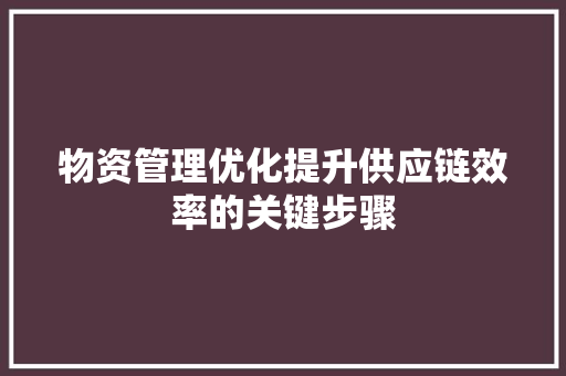 物资管理优化提升供应链效率的关键步骤