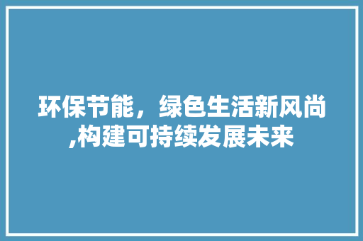 环保节能，绿色生活新风尚,构建可持续发展未来 AI技术学习